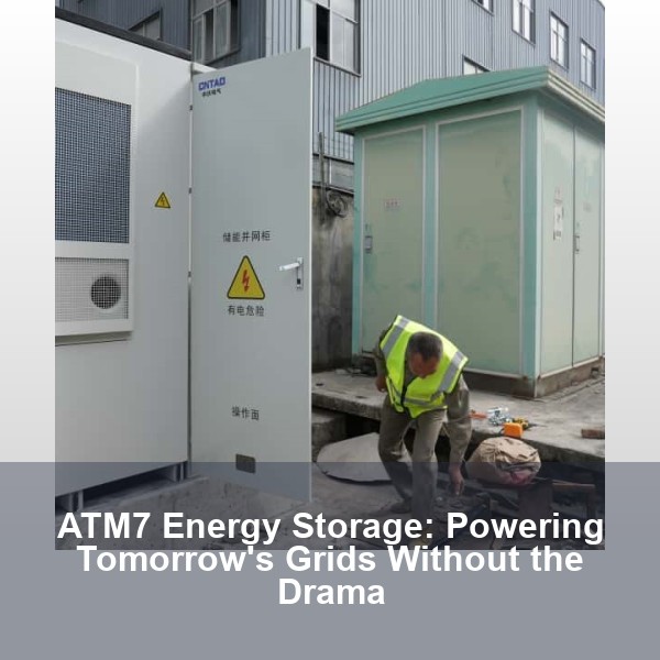 ATM7 Energy Storage: Powering Tomorrow's Grids Without the Drama
